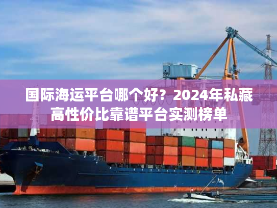 国际海运平台哪个好？2024年私藏高性价比靠谱平台实测榜单