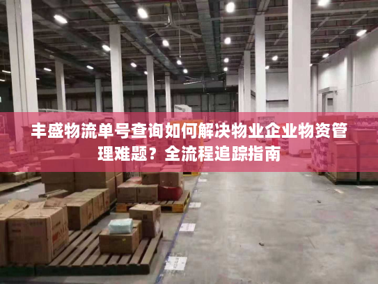 丰盛物流单号查询如何解决物业企业物资管理难题？全流程追踪指南