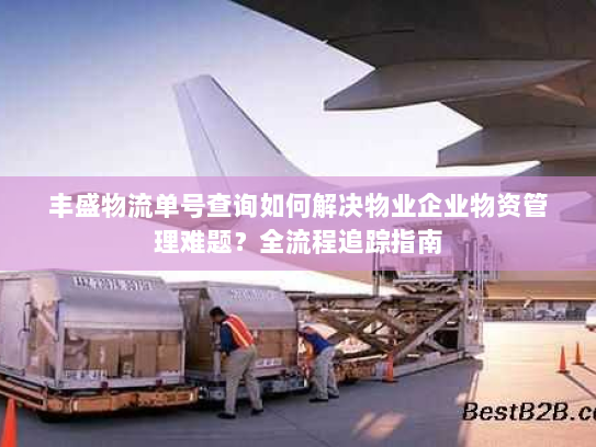 丰盛物流单号查询如何解决物业企业物资管理难题？全流程追踪指南