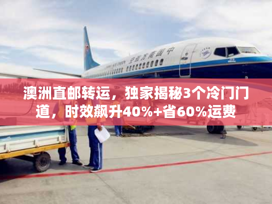 澳洲直邮转运，独家揭秘3个冷门门道，时效飙升40%+省60%运费