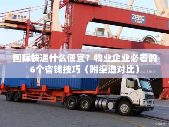 国际快递什么便宜？物业企业必看的6个省钱技巧（附渠道对比）