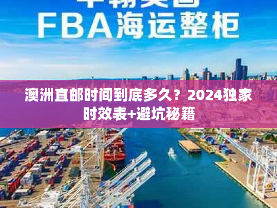 澳洲直邮时间到底多久？2024独家时效表+避坑秘籍