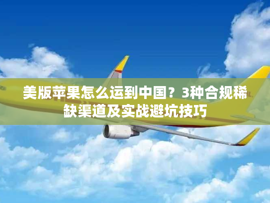 美版苹果怎么运到中国？3种合规稀缺渠道及实战避坑技巧