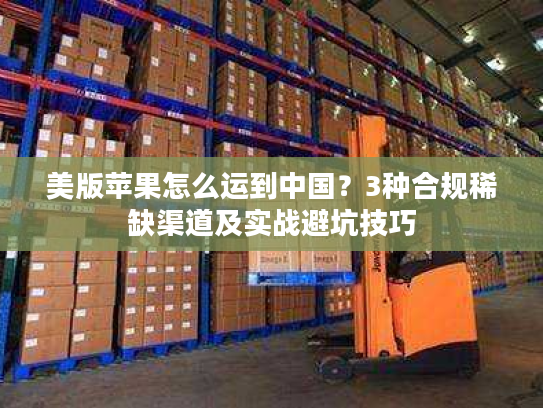 美版苹果怎么运到中国？3种合规稀缺渠道及实战避坑技巧