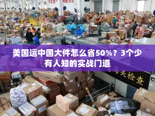 美国运中国大件怎么省50%？3个少有人知的实战门道