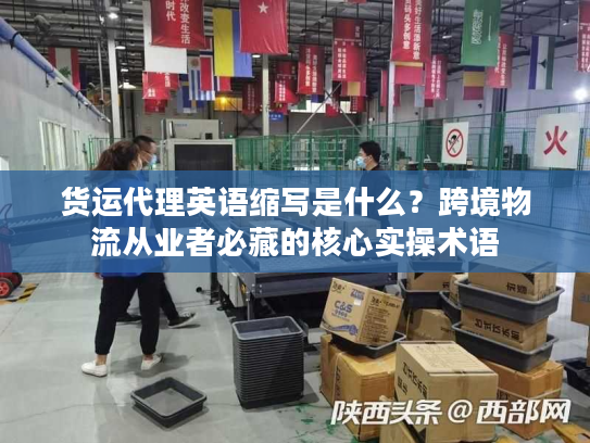 货运代理英语缩写是什么？跨境物流从业者必藏的核心实操术语