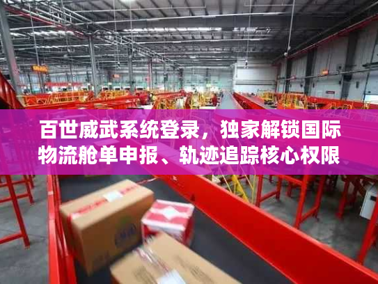 百世威武系统登录，独家解锁国际物流舱单申报、轨迹追踪核心权限