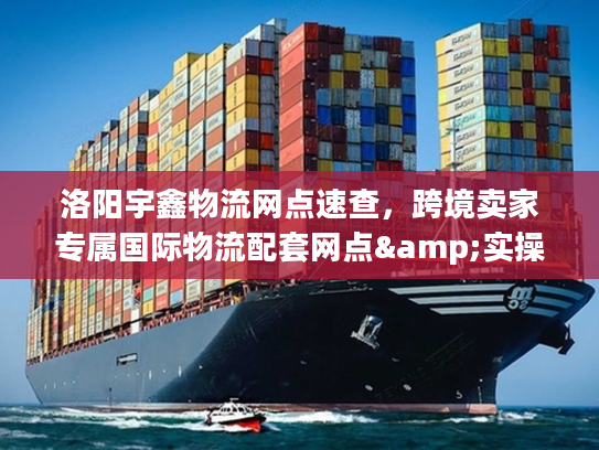 洛阳宇鑫物流网点速查，跨境卖家专属国际物流配套网点&实操技巧