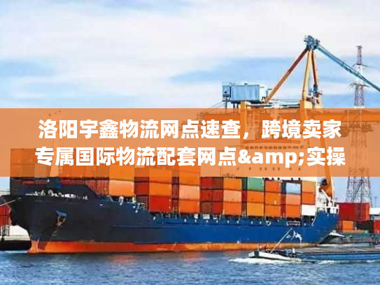 洛阳宇鑫物流网点速查，跨境卖家专属国际物流配套网点&实操技巧