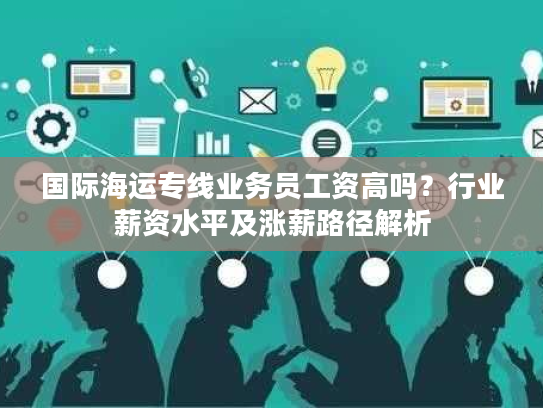 国际海运专线业务员工资高吗？行业薪资水平及涨薪路径解析