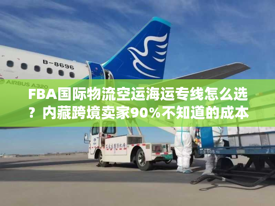 FBA国际物流空运海运专线怎么选？内藏跨境卖家90%不知道的成本优化门道