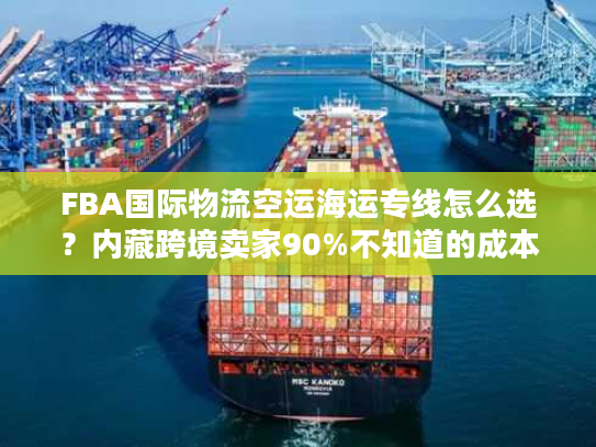 FBA国际物流空运海运专线怎么选？内藏跨境卖家90%不知道的成本优化门道