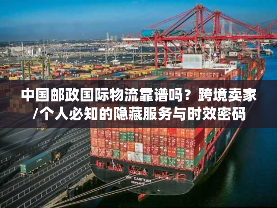 中国邮政国际物流靠谱吗？跨境卖家/个人必知的隐藏服务与时效密码