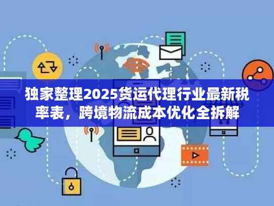 独家整理2025货运代理行业最新税率表，跨境物流成本优化全拆解