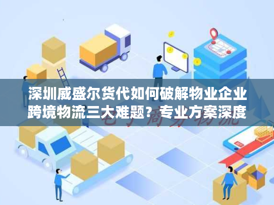 深圳威盛尔货代如何破解物业企业跨境物流三大难题？专业方案深度解析