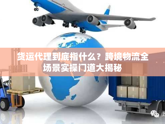货运代理到底指什么？跨境物流全场景实操门道大揭秘