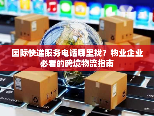 国际快递服务电话哪里找？物业企业必看的跨境物流指南