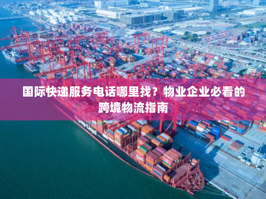 国际快递服务电话哪里找？物业企业必看的跨境物流指南