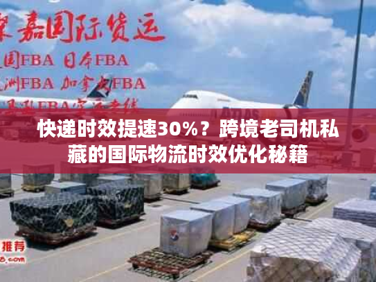 快递时效提速30%？跨境老司机私藏的国际物流时效优化秘籍