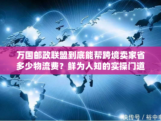 万国邮政联盟到底能帮跨境卖家省多少物流费？鲜为人知的实操门道