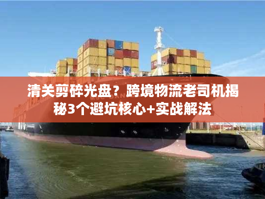 清关剪碎光盘？跨境物流老司机揭秘3个避坑核心+实战解法