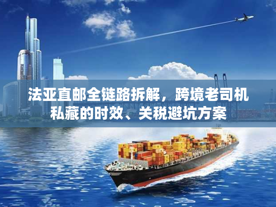 法亚直邮全链路拆解,跨境老司机私藏的时效、关税避坑方案 法亚直邮全链路拆解,跨境老司机私藏的时效、关税避坑方案