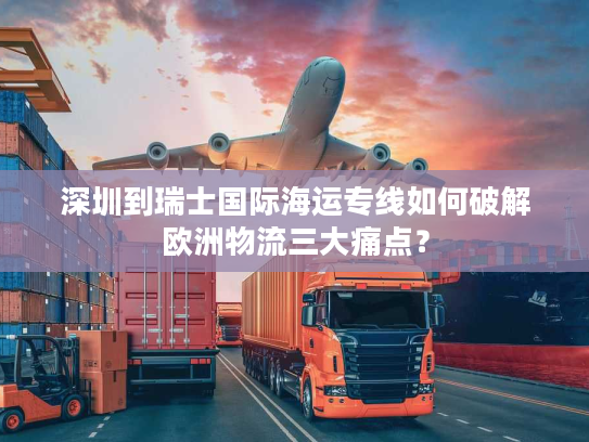深圳到瑞士国际海运专线如何破解欧洲物流三大痛点？