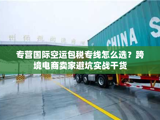 专营国际空运包税专线怎么选？跨境电商卖家避坑实战干货