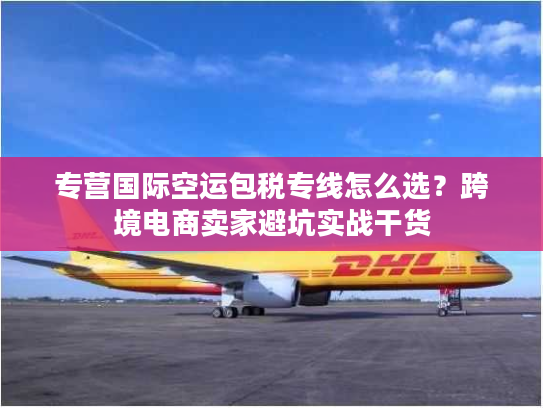 专营国际空运包税专线怎么选？跨境电商卖家避坑实战干货