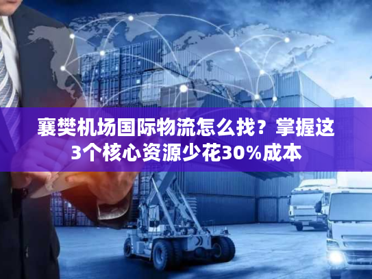 襄樊机场国际物流怎么找？掌握这3个核心资源少花30%成本
