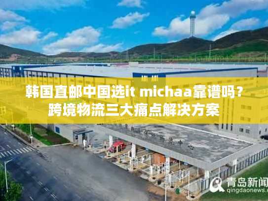 韩国直邮中国选it michaa靠谱吗？跨境物流三大痛点解决方案