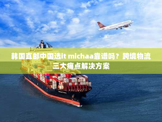 韩国直邮中国选it michaa靠谱吗？跨境物流三大痛点解决方案