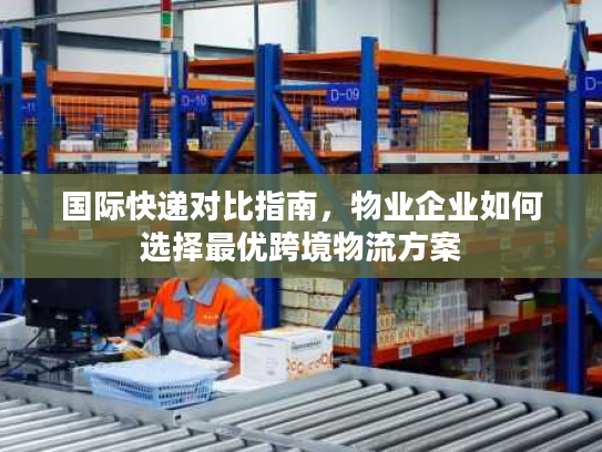 国际快递对比指南，物业企业如何选择最优跨境物流方案
