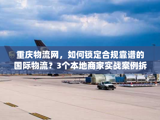 重庆物流网，如何锁定合规靠谱的国际物流？3个本地商家实战案例拆解