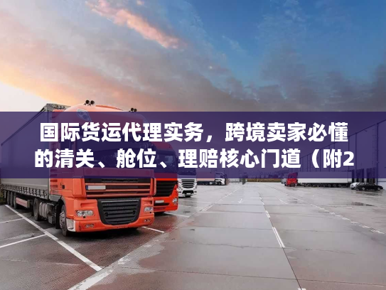 国际货运代理实务，跨境卖家必懂的清关、舱位、理赔核心门道（附2025实战案例）