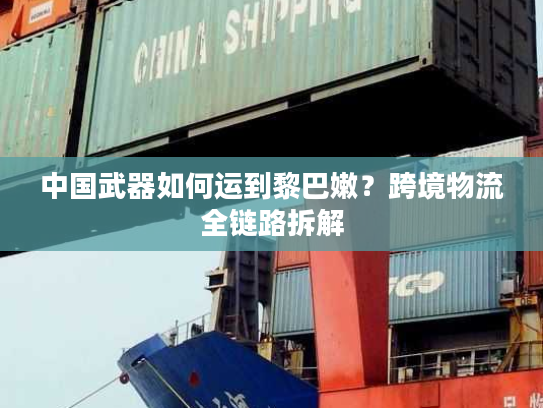 中国武器如何运到黎巴嫩？跨境物流全链路拆解