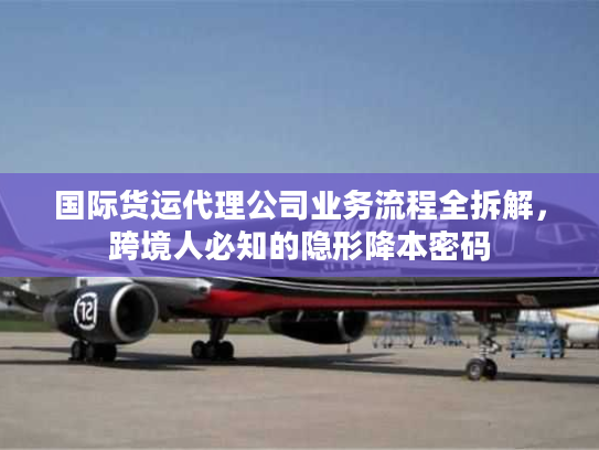 国际货运代理公司业务流程全拆解，跨境人必知的隐形降本密码