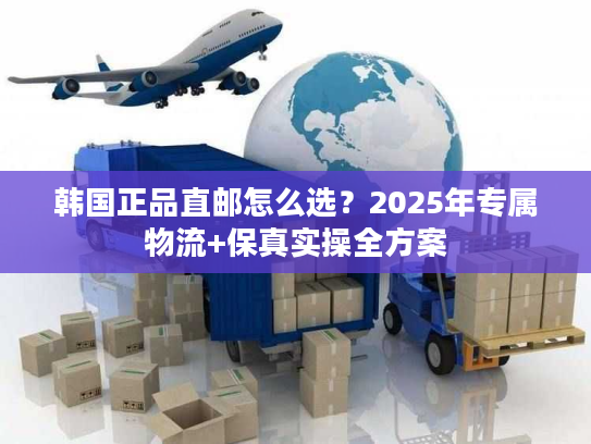 韩国正品直邮怎么选？2025年专属物流+保真实操全方案