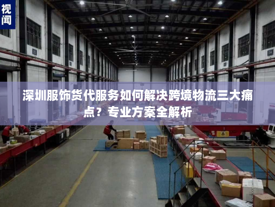 深圳服饰货代服务如何解决跨境物流三大痛点？专业方案全解析