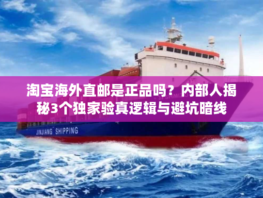 淘宝海外直邮是正品吗？内部人揭秘3个独家验真逻辑与避坑暗线