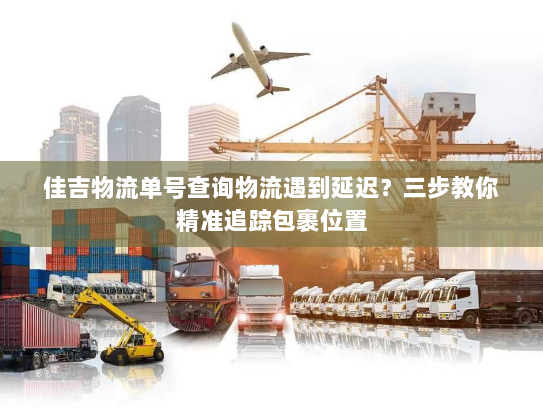 佳吉物流单号查询物流遇到延迟？三步教你精准追踪包裹位置