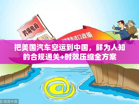 把美国汽车空运到中国，鲜为人知的合规通关+时效压缩全方案