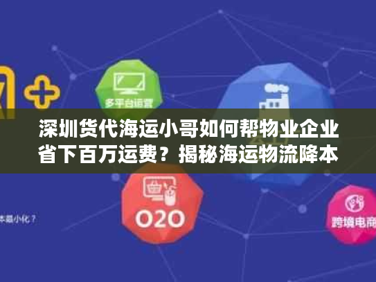深圳货代海运小哥如何帮物业企业省下百万运费？揭秘海运物流降本增效实战方案