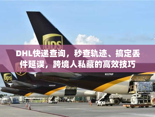DHL快递查询，秒查轨迹、搞定丢件延误，跨境人私藏的高效技巧