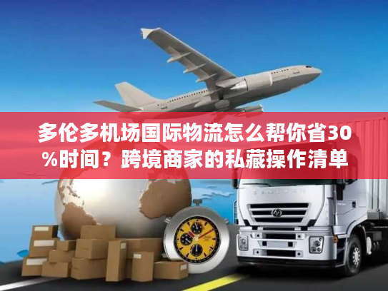 多伦多机场国际物流怎么帮你省30%时间？跨境商家的私藏操作清单