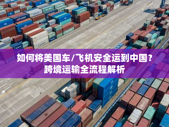 如何将美国车/飞机安全运到中国?跨境运输全流程解析 如何将美国车/飞机安全运到中国?跨境运输全流程解析