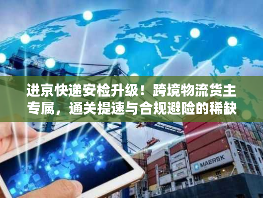 进京快递安检升级!跨境物流货主专属,通关提速与合规避险的稀缺实操方案 进京快递安检升级!跨境物流货主专属,通关提速与合规避险的稀缺实操方案