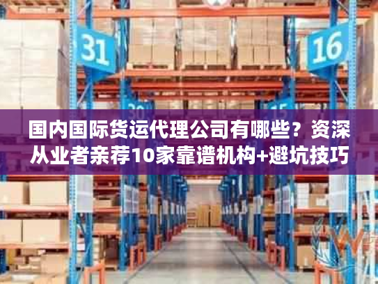 国内国际货运代理公司有哪些？资深从业者亲荐10家靠谱机构+避坑技巧