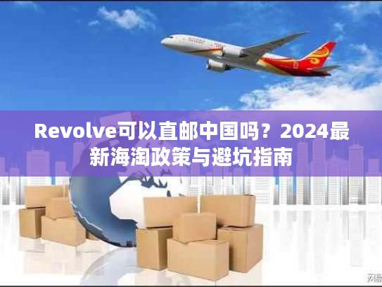 Revolve可以直邮中国吗？2024最新海淘政策与避坑指南