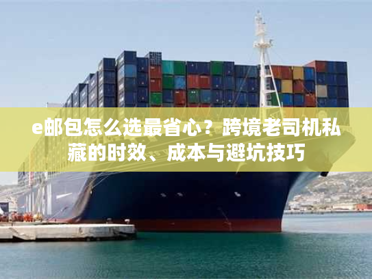 e邮包怎么选最省心？跨境老司机私藏的时效、成本与避坑技巧